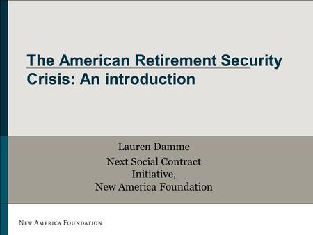 The American Retirement Security Crisis: An introduction Lauren Damme Next Social Contract Initiative, New America Foundation.