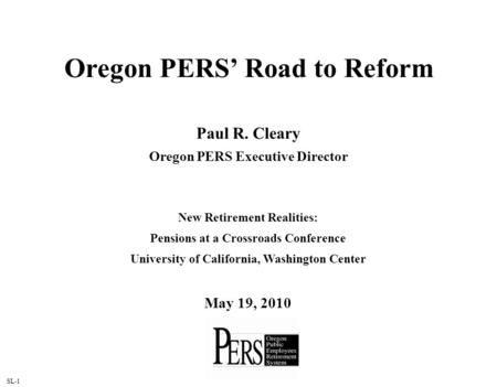 SL-1 1 Oregon PERS Road to Reform Paul R. Cleary Oregon PERS Executive Director New Retirement Realities: Pensions at a Crossroads Conference University.