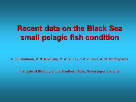Recent data on the Black Sea small pelagic fish condition G. E. Shulman, V. N. Nikolsky, O. A. Yunev, T.V. Yuneva, A. M. Shchepkina Institute of Biology.