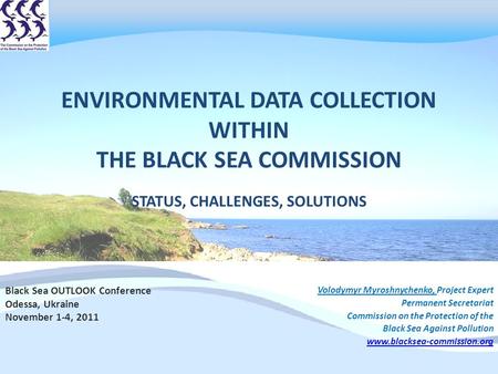 ENVIRONMENTAL DATA COLLECTION WITHIN THE BLACK SEA COMMISSION STATUS, CHALLENGES, SOLUTIONS Volodymyr Myroshnychenko, Project Expert Permanent Secretariat.
