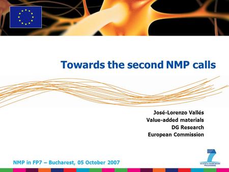 NMP in FP7 – Bucharest, 05 October 2007 José-Lorenzo Vallés Value-added materials DG Research European Commission Towards the second NMP calls.