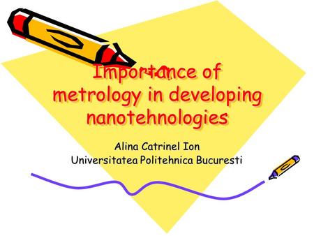 Importance of metrology in developing nanotehnologies Alina Catrinel Ion Universitatea Politehnica Bucuresti.
