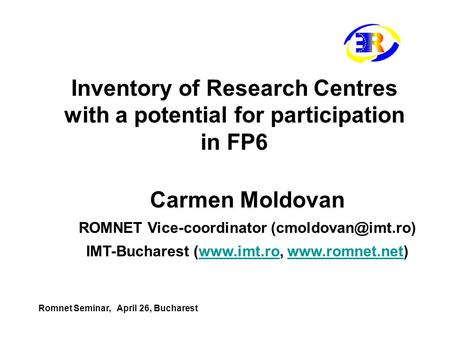 Inventory of Research Centres with a potential for participation in FP6 Carmen Moldovan ROMNET Vice-coordinator IMT-Bucharest (www.imt.ro,