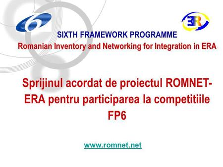 SIXTH FRAMEWORK PROGRAMME Romanian Inventory and Networking for Integration in ERA Sprijinul acordat de proiectul ROMNET- ERA pentru participarea la competitiile.