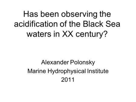 Has been observing the acidification of the Black Sea waters in XX century? Alexander Polonsky Marine Hydrophysical Institute 2011.