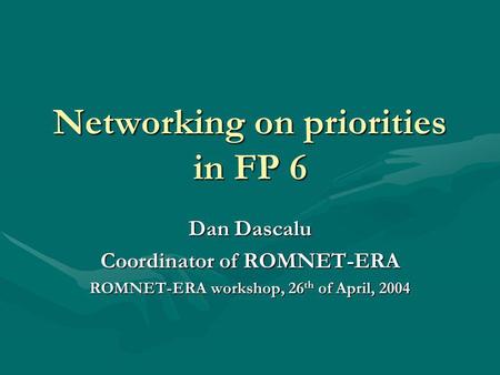 Networking on priorities in FP 6 Dan Dascalu Coordinator of ROMNET-ERA ROMNET-ERA workshop, 26 th of April, 2004.