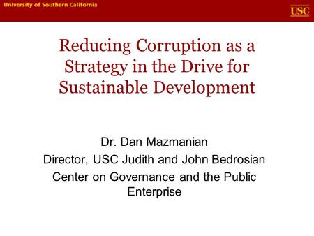Reducing Corruption as a Strategy in the Drive for Sustainable Development Dr. Dan Mazmanian Director, USC Judith and John Bedrosian Center on Governance.