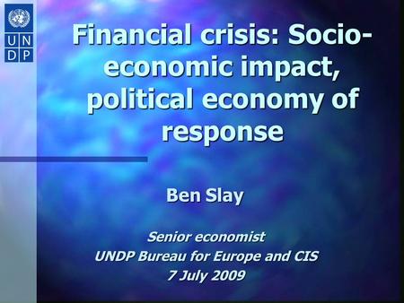 Financial crisis: Socio- economic impact, political economy of response Ben Slay Senior economist UNDP Bureau for Europe and CIS 7 July 2009.
