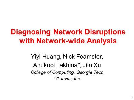1 Diagnosing Network Disruptions with Network-wide Analysis Yiyi Huang, Nick Feamster, Anukool Lakhina*, Jim Xu College of Computing, Georgia Tech * Guavus,