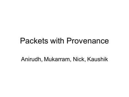 Packets with Provenance Anirudh, Mukarram, Nick, Kaushik.