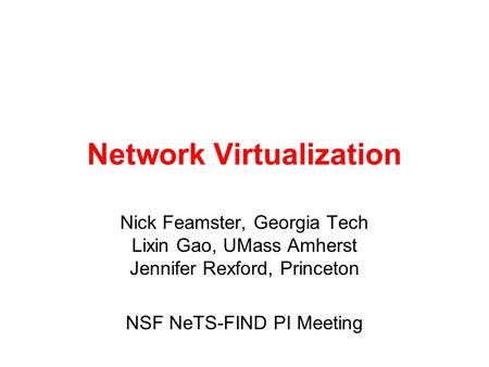 Network Virtualization Nick Feamster, Georgia Tech Lixin Gao, UMass Amherst Jennifer Rexford, Princeton NSF NeTS-FIND PI Meeting.