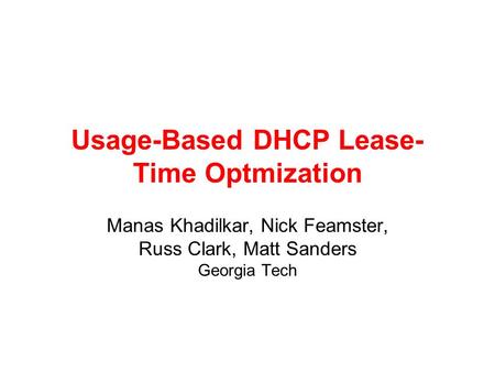 Usage-Based DHCP Lease- Time Optmization Manas Khadilkar, Nick Feamster, Russ Clark, Matt Sanders Georgia Tech.