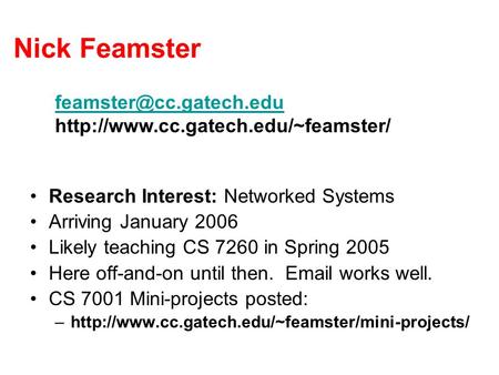 Nick Feamster Research Interest: Networked Systems Arriving January 2006 Likely teaching CS 7260 in Spring 2005 Here off-and-on until then. Email works.