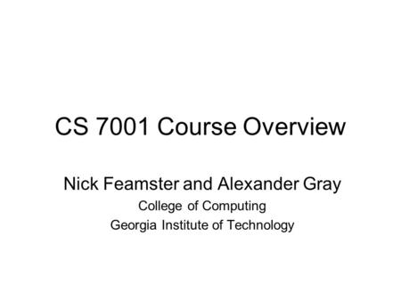 CS 7001 Course Overview Nick Feamster and Alexander Gray College of Computing Georgia Institute of Technology.