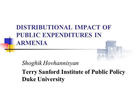DISTRIBUTIONAL IMPACT OF PUBLIC EXPENDITURES IN ARMENIA Shoghik Hovhannisyan Terry Sanford Institute of Public Policy Duke University.