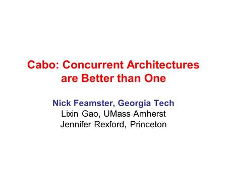 Cabo: Concurrent Architectures are Better than One Nick Feamster, Georgia Tech Lixin Gao, UMass Amherst Jennifer Rexford, Princeton.