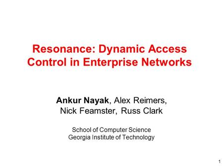 1 Resonance: Dynamic Access Control in Enterprise Networks Ankur Nayak, Alex Reimers, Nick Feamster, Russ Clark School of Computer Science Georgia Institute.