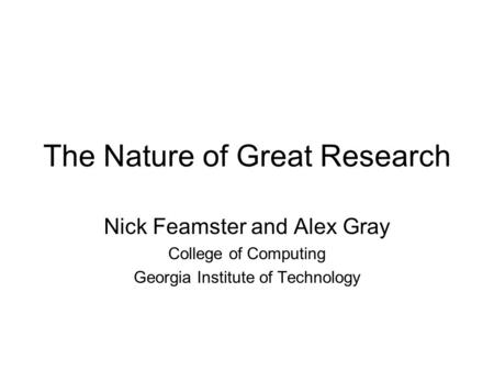 The Nature of Great Research Nick Feamster and Alex Gray College of Computing Georgia Institute of Technology.