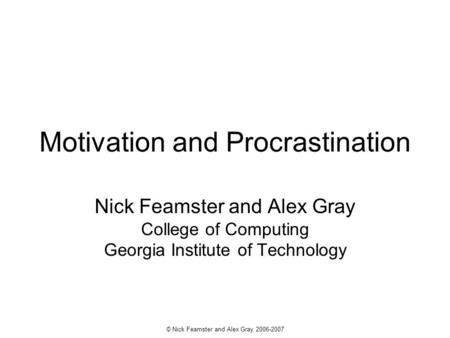 © Nick Feamster and Alex Gray 2006-2007 Motivation and Procrastination Nick Feamster and Alex Gray College of Computing Georgia Institute of Technology.