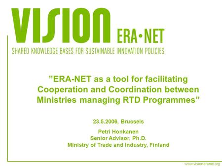 Www.visioneranet.org ERA-NET as a tool for facilitating Cooperation and Coordination between Ministries managing RTD Programmes 23.5.2006, Brussels Petri.