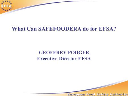What Can SAFEFOODERA do for EFSA? GEOFFREY PODGER Executive Director EFSA.