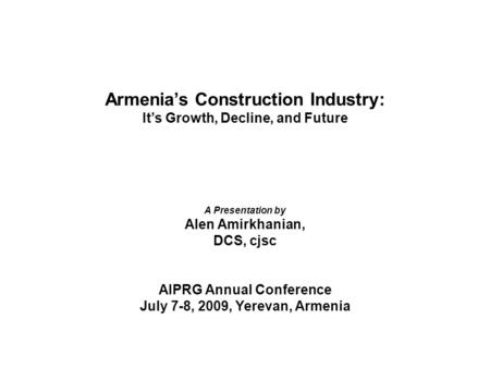Armenias Construction Industry: Its Growth, Decline, and Future A Presentation by Alen Amirkhanian, DCS, cjsc AIPRG Annual Conference July 7-8, 2009, Yerevan,