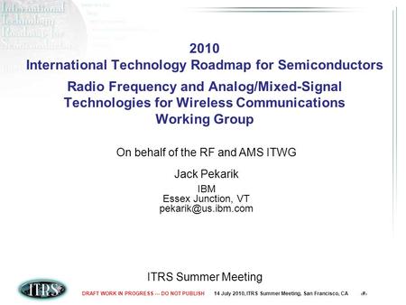 14 July 2010, ITRS Summer Meeting, San Francisco, CA 1DRAFT WORK IN PROGRESS --- DO NOT PUBLISH 2010 International Technology Roadmap for Semiconductors.