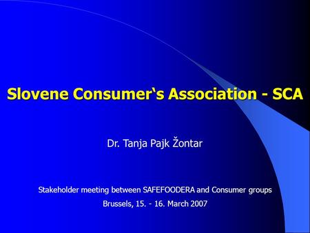 Slovene Consumers Association - SCA Dr. Tanja Pajk Žontar Stakeholder meeting between SAFEFOODERA and Consumer groups Brussels, 15. - 16. March 2007.
