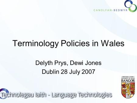 Terminology Policies in Wales Delyth Prys, Dewi Jones Dublin 28 July 2007.
