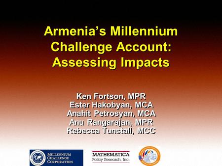 Armenias Millennium Challenge Account: Assessing Impacts Ken Fortson, MPR Ester Hakobyan, MCA Anahit Petrosyan, MCA Anu Rangarajan, MPR Rebecca Tunstall,