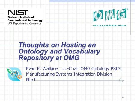 1 Thoughts on Hosting an Ontology and Vocabulary Repository at OMG Evan K. Wallace – co-Chair OMG Ontology PSIG Manufacturing Systems Integration Division.