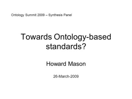 Towards Ontology-based standards? Howard Mason 26-March-2009 Ontology Summit 2009 – Synthesis Panel.