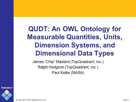 © Copyright 2009 TopQuadrant Inc. Slide 1 QUDT: An OWL Ontology for Measurable Quantities, Units, Dimension Systems, and Dimensional Data Types James Chip.