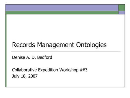 Records Management Ontologies Denise A. D. Bedford Collaborative Expedition Workshop #63 July 18, 2007.