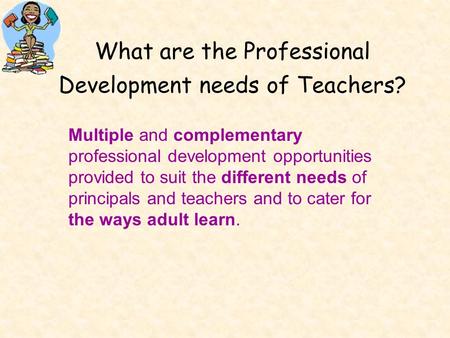 What are the Professional Development needs of Teachers? Multiple and complementary professional development opportunities provided to suit the different.