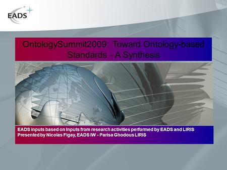 OntologySummit2009: Toward Ontology-based Standards - A Synthesis EADS inputs based on Inputs from research activities performed by EADS and LIRIS Presented.