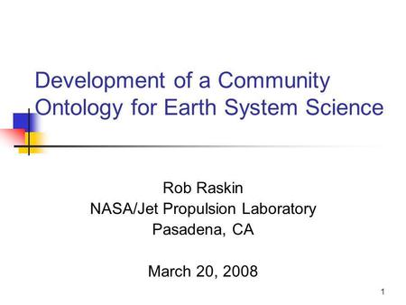 1 Development of a Community Ontology for Earth System Science Rob Raskin NASA/Jet Propulsion Laboratory Pasadena, CA March 20, 2008.