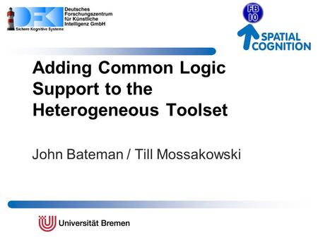John Bateman / Till Mossakowski Adding Common Logic Support to the Heterogeneous Toolset.