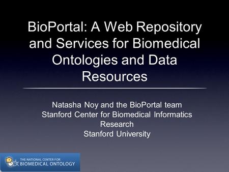 BioPortal: A Web Repository and Services for Biomedical Ontologies and Data Resources Natasha Noy and the BioPortal team Stanford Center for Biomedical.