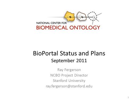 BioPortal Status and Plans September 2011 Ray Fergerson NCBO Project Director Stanford University 1.
