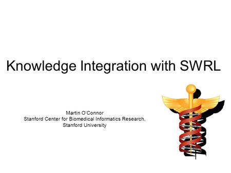 Knowledge Integration with SWRL Martin OConnor Stanford Center for Biomedical Informatics Research, Stanford University.