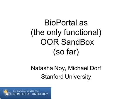 BioPortal as (the only functional) OOR SandBox (so far) Natasha Noy, Michael Dorf Stanford University.