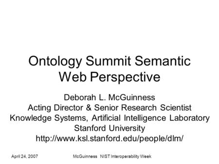 April 24, 2007McGuinness NIST Interoperability Week Ontology Summit Semantic Web Perspective Deborah L. McGuinness Acting Director & Senior Research Scientist.