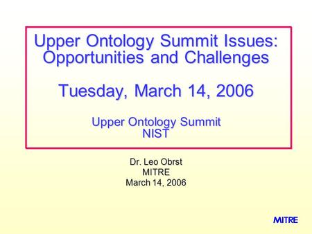Dr. Leo Obrst MITRE March 14, 2006 Upper Ontology Summit Issues: Opportunities and Challenges Tuesday, March 14, 2006 Upper Ontology Summit NIST.