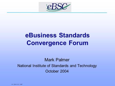 #1 2004-10-12 MEP eBusiness Standards Convergence Forum Mark Palmer National Institute of Standards and Technology October 2004.