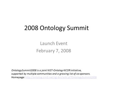 2008 Ontology Summit Launch Event February 7, 2008 OntologySummit2008 is a joint NIST-Ontolog-NCOR initiative, supported by multiple communities and a.