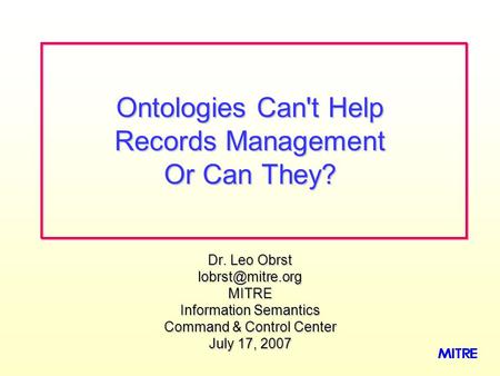 Dr. Leo Obrst Information Semantics Command & Control Center July 17, 2007 Ontologies Can't Help Records Management Or Can They?