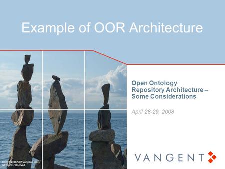 Copyright © 2007 Vangent, Inc. All Rights Reserved. Example of OOR Architecture Open Ontology Repository Architecture – Some Considerations April 28-29,