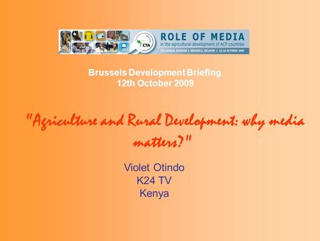 Agriculture and Rural Development: why media matters? Violet Otindo K24 TV Kenya Brussels Development Briefing 12th October 2009.