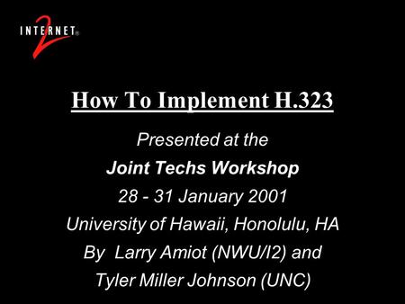How To Implement H.323 Presented at the Joint Techs Workshop 28 - 31 January 2001 University of Hawaii, Honolulu, HA By Larry Amiot (NWU/I2) and Tyler.